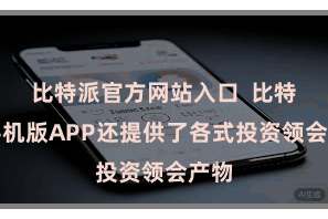 比特派官方网站入口  比特派手机版APP还提供了各式投资领会产物