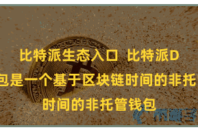 比特派生态入口  比特派DeFi钱包是一个基于区块链时间的非托管钱包